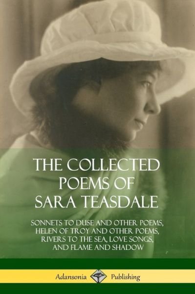 Cover for Sara Teasdale · The Collected Poems of Sara Teasdale: Sonnets to Duse and Other Poems, Helen of Troy and Other Poems, Rivers to the Sea, Love Songs, and Flame and Shadow (Taschenbuch) (2018)