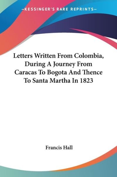 Cover for Francis Hall · Letters Written from Colombia, During a Journey from Caracas to Bogota and Thence to Santa Martha in 1823 (Paperback Book) (2007)
