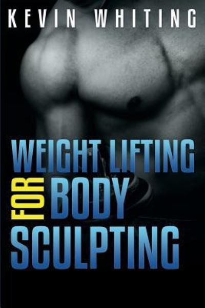 Cover for Kevin Whiting · Weight Lifting for Body Sculpting: Build Your Dream Body Thru Weight Lifting (Paperback Book) (2014)