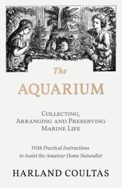 The Aquarium - Collecting, Arranging and Preserving Marine Life - With Practical Instructions to Assist the Amateur Home Naturalist - Harland Coultas - Books - Read Country Books - 9781528708159 - December 14, 2018