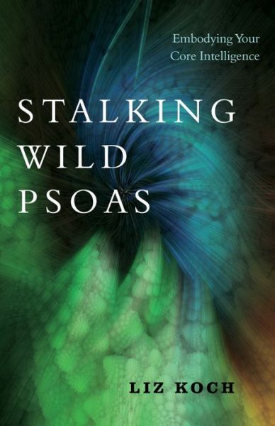 Stalking Wild Psoas: Embodying Your Core Intelligence - Liz Koch - Livros - North Atlantic Books,U.S. - 9781623173159 - 7 de maio de 2019