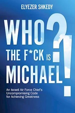 Cover for Elyezer Shkedy · Who the F*ck is Michael?!: An Israeli Air Force Chief's Uncompromising Code for Achieving Greatness (Paperback Book) (2025)