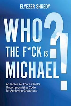 Who the F*ck is Michael?!: An Israeli Air Force Chief's Uncompromising Code for Achieving Greatness - Elyezer Shkedy - Books - Viva Editions - 9781632281159 - April 8, 2025