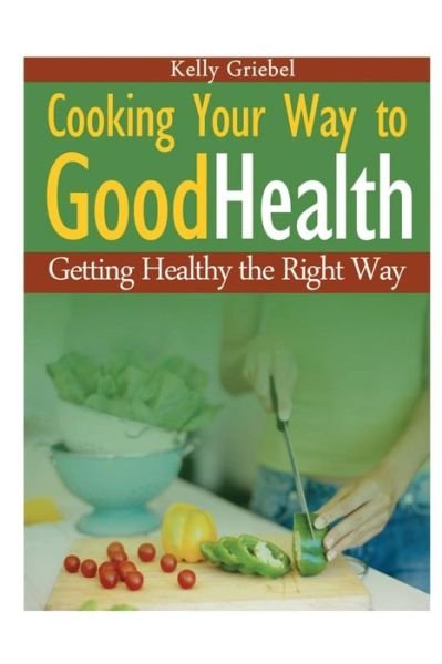 Cover for Kelly Griebel · Cooking Your Way to Good Health: Getting Healthy the Right Way (Paperback Book) (2013)