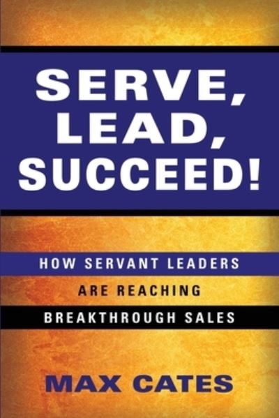 Cover for Max Cates · Serve, Lead, Succeed!: How Servant Leaders Are Reaching Breakthrough Sales (Paperback Book) (2020)