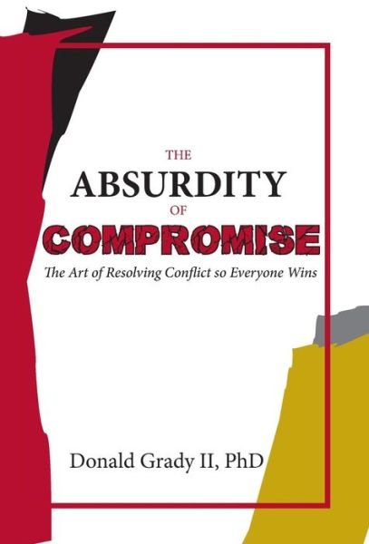 Cover for Donald Grady · The Absurdity of Compromise: The Art of Resolving Conflict So Everyone Wins (Hardcover Book) (2019)