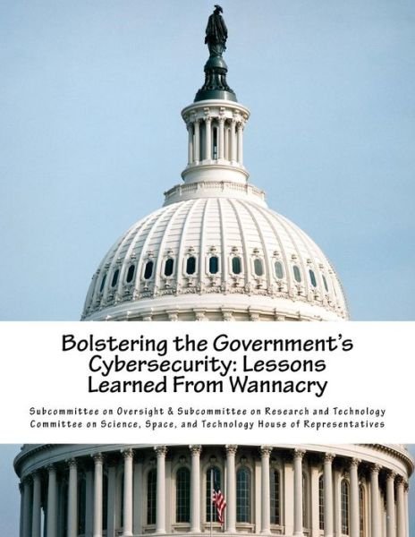 Bolstering the Government's Cybersecurity - Subcommittee on Oversight & Subcommittee - Books - Createspace Independent Publishing Platf - 9781983895159 - January 18, 2018
