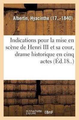 Indications Generales Pour La Mise En Scene de Henri III Et Sa Cour, Drame Historique - Hyacinthe Albertin - Books - Hachette Livre - BNF - 9782019313159 - June 1, 2018