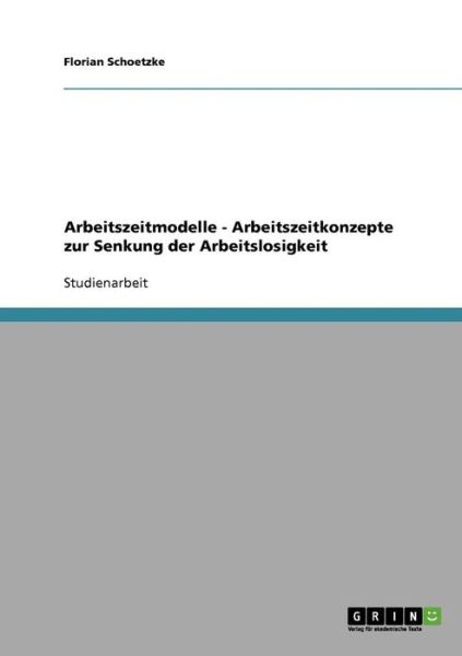 Cover for Florian Schoetzke · Arbeitszeitmodelle - Arbeitszeitkonzepte zur Senkung der Arbeitslosigkeit (Paperback Book) [German edition] (2007)