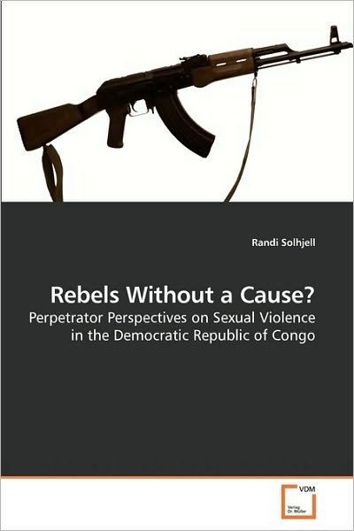 Rebels Without a Cause?: Perpetrator Perspectives on Sexual Violence in the Democratic Republic of Congo - Randi Solhjell - Bøker - VDM Verlag Dr. Müller - 9783639219159 - 3. desember 2009