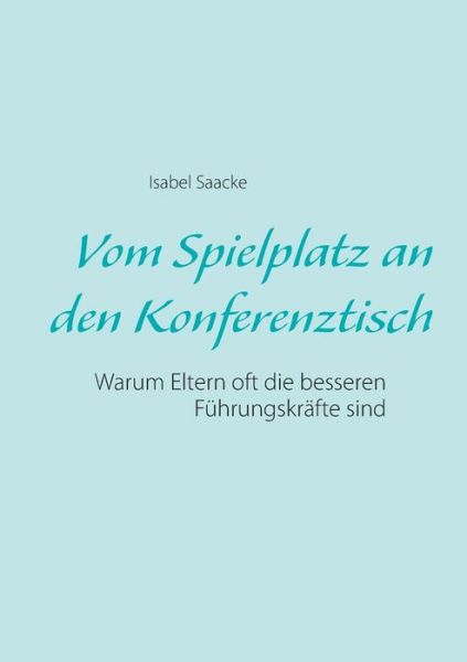 Cover for Isabel Saacke · Vom Spielplatz an den Konferenztisch: Warum Eltern oft die besseren Fuhrungskrafte sind (Paperback Book) [German edition] (2017)