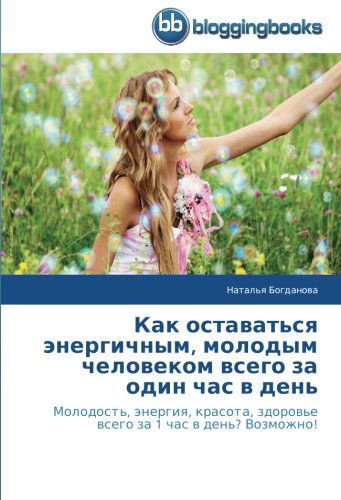 Cover for Natal'ya Bogdanova · Kak Ostavat'sya Energichnym, Molodym Chelovekom Vsego Za Odin Chas V Den': Molodost', Energiya, Krasota, Zdorov'e Vsego Za 1 Chas V Den'? Vozmozhno! (Paperback Book) [Russian edition] (2014)