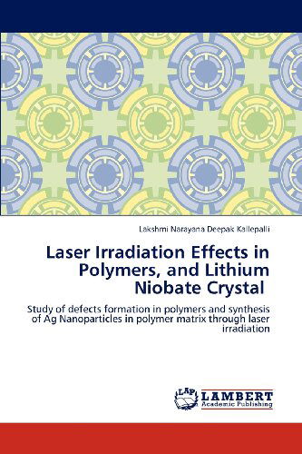 Cover for Lakshmi Narayana Deepak Kallepalli · Laser Irradiation Effects in Polymers, and Lithium Niobate Crystal: Study of Defects Formation in Polymers and Synthesis of Ag Nanoparticles in Polymer Matrix Through Laser Irradiation (Paperback Bog) (2012)