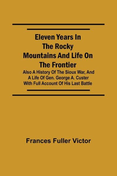 Cover for Frances Fuller Victor · Eleven Years in the Rocky Mountains and Life on the Frontier; Also a History of the Sioux War, and a Life of Gen. George A. Custer with Full Account of His Last Battle (Paperback Book) (2021)