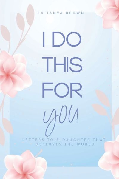 Cover for La Tanya Brown · I Do This For You: Letters To A Daughter That Deserves The World (Paperback Book) (2022)