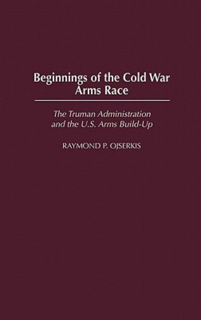 Cover for Raymond Ojserkis · Beginnings of the Cold War Arms Race: The Truman Administration and the U.S. Arms Build-Up (Hardcover Book) (2003)