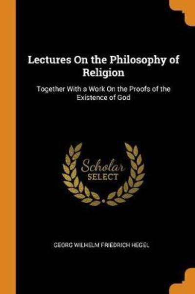 Lectures on the Philosophy of Religion Together with a Work on the Proofs of the Existence of God - Georg Wilhelm Friedrich Hegel - Books - Franklin Classics Trade Press - 9780344347160 - October 27, 2018