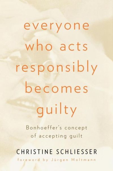 Cover for Christine Schliesser · Everyone Who Acts Responsibly Becomes Guilty: Bonhoeffer's Concept of Accepting Guilt (Paperback Book) (2008)