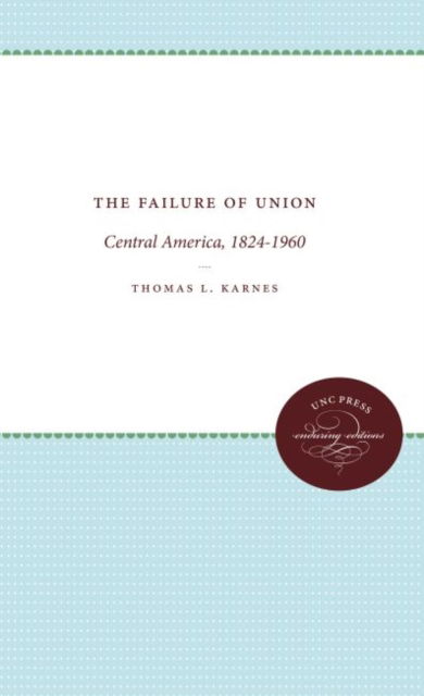 The Failure of Union: Central America, 1824-1960 - Thomas L. Karnes - Books - The University of North Carolina Press - 9780807808160 - January 30, 1961