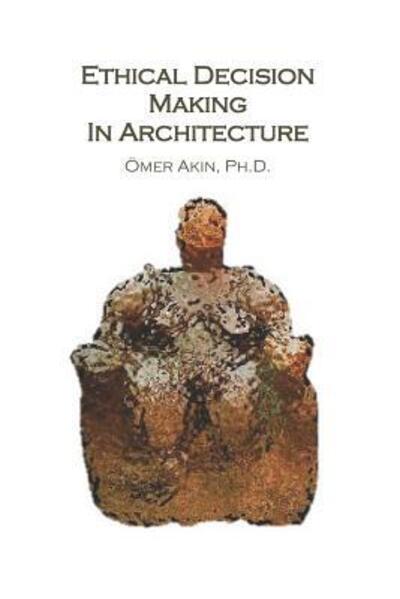 Cover for Dr Omer Akin · Ethical Decision Making in Architecture : Theories, Methods, Case Studies, Applied Ethics Anecdotes (Paperback Book) (2019)