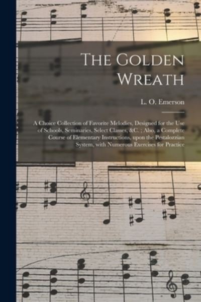 The Golden Wreath: a Choice Collection of Favorite Melodies, Designed for the Use of Schools, Seminaries, Select Classes, &c.; Also, a Complete Course of Elementary Instructions, Upon the Pestalozzian System, With Numerous Exercises for Practice - L O (Luther Orlando) 1820 Emerson - Kirjat - Legare Street Press - 9781015174160 - perjantai 10. syyskuuta 2021