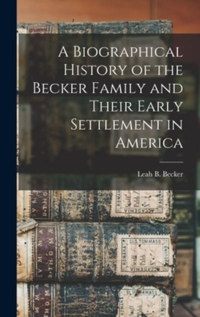 Cover for Leah B. Becker · Biographical History of the Becker Family and Their Early Settlement in America (Book) (2022)