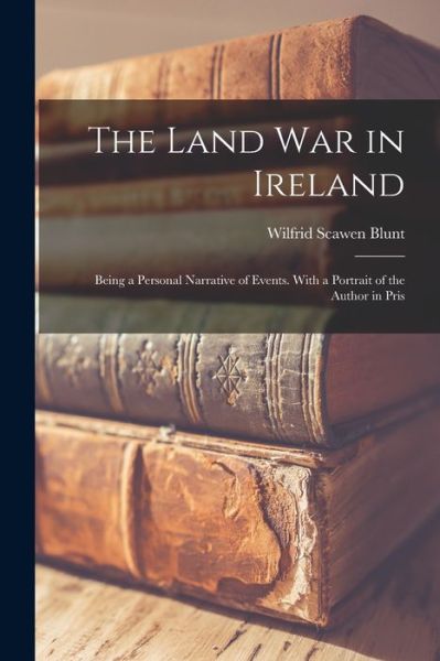 Land War in Ireland; Being a Personal Narrative of Events. with a Portrait of the Author in Pris - Wilfrid Scawen Blunt - Books - Creative Media Partners, LLC - 9781016557160 - October 27, 2022