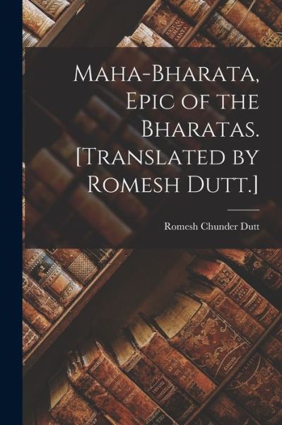 Cover for Romesh Chunder Dutt · Maha-Bharata, Epic of the Bharatas. [Translated by Romesh Dutt. ] (Book) (2022)