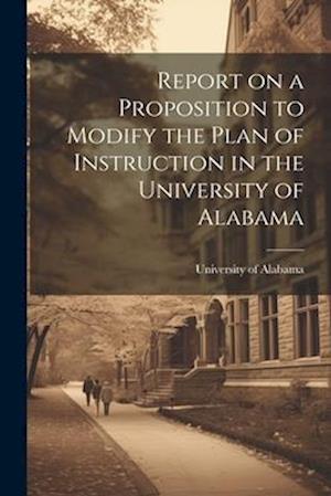 Cover for University Of Alabama · Report on a Proposition to Modify the Plan of Instruction in the University of Alabama (Book) (2023)