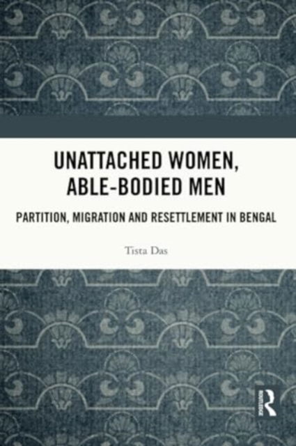 Cover for Das, Tista (Bankura University, India) · Unattached Women, Able-Bodied Men: Partition, Migration and Resettlement in Bengal (Pocketbok) (2024)