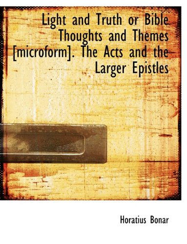 Cover for Horatius Bonar · Light and Truth or Bible Thoughts and Themes [microform]. the Acts and the Larger Epistles (Paperback Book) (2009)