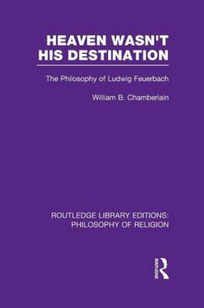 William B. Chamberlain · Heaven Wasn't His Destination: The Philosophy of Ludwig Feuerbach - Routledge Library Editions: Philosophy of Religion (Paperback Book) (2016)