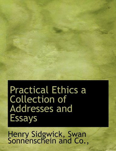 Practical Ethics a Collection of Addresses and Essays - Henry Sidgwick - Books - BiblioLife - 9781140294160 - April 6, 2010