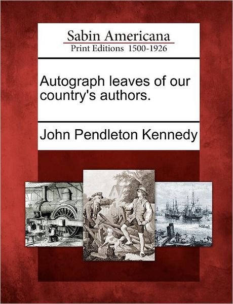 Autograph Leaves of Our Country's Authors. - John Pendleton Kennedy - Boeken - Gale Ecco, Sabin Americana - 9781275835160 - 1 februari 2012