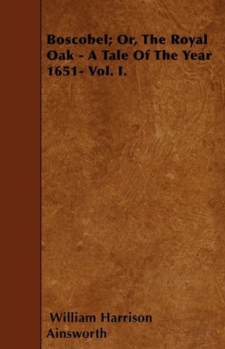 Boscobel; Or, the Royal Oak - a Tale of the Year 1651- Vol. I. - William Harrison Ainsworth - Bøker - Foley Press - 9781445537160 - 22. mars 2010