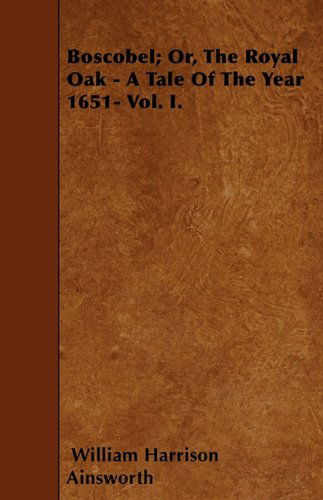 Boscobel; Or, the Royal Oak - a Tale of the Year 1651- Vol. I. - William Harrison Ainsworth - Books - Foley Press - 9781445537160 - March 22, 2010
