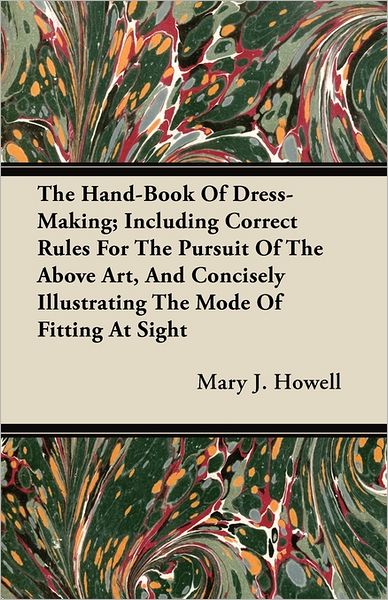 Cover for Mary J. Howell · The Hand-Book Of Dress-Making; Including Correct Rules For The Pursuit Of The Above Art, And Concisely Illustrating The Mode Of Fitting At Sight (Paperback Book) (2011)