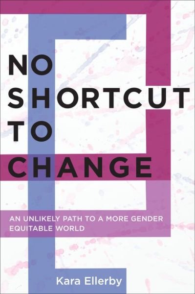 Cover for Kara Ellerby · No Shortcut to Change: An Unlikely Path to a More Gender Equitable World (Pocketbok) (2017)