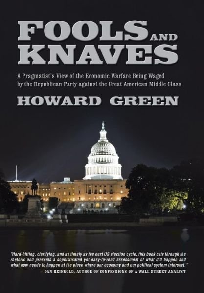 Cover for Howard Green · Fools and Knaves: a Pragmatist's View of the Economic Warfare Being Waged by the Republican Party Against the Great American Middle Clas (Hardcover bog) (2014)