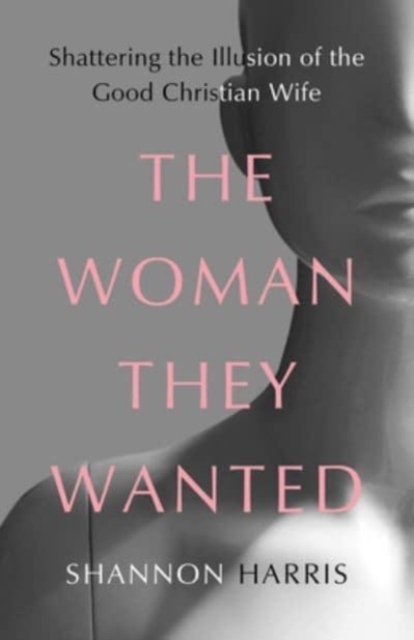 Cover for Shannon Harris · The Woman They Wanted: Shattering the Illusion of the Good Christian Wife (Hardcover Book) (2023)