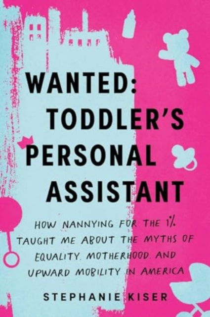 Cover for Stephanie Kiser · Wanted: Toddler's Personal Assistant: How Nannying for the 1% Taught Me about the Myths of Equality, Motherhood, and Upward Mobility in America (Paperback Book) (2024)