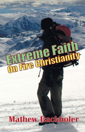 Cover for Mathew Backholer · Extreme Faith, on Fire Christianity: Hearing from God and Moving in His Grace, Strength &amp; Power, Living in Victory (Paperback Book) (2013)