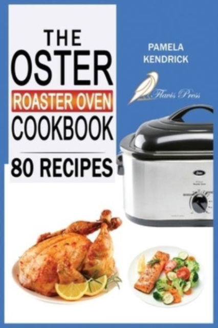 The Oster Roaster Oven Cookbook: 80 Foolproof Recipes Tailor-Made for Your Kitchen's Most Versatile Pot. For Beginners and Advanced Users. - Pamela Kendrick - Books - Flavis Press - 9781915209160 - November 7, 2021