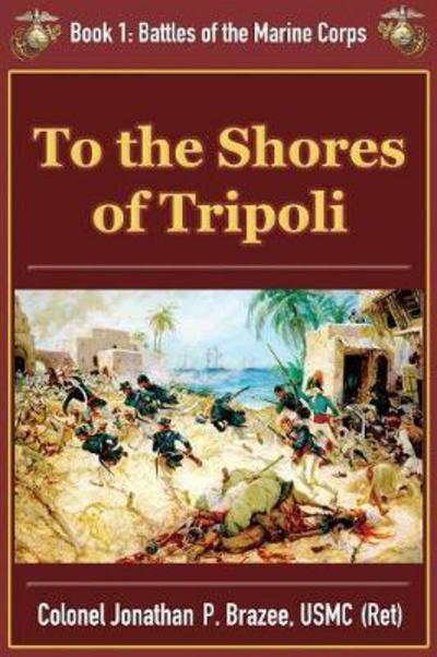 To the Shores of Tripoli - Battles of the Marine Corps - Jonathan P Brazee - Books - Semper Fi Press - 9781945743160 - March 11, 2013