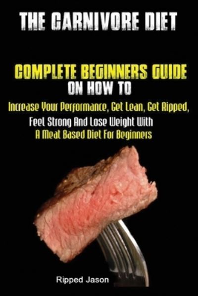 The Carnivore Diet: Complete Beginners Guide On How To Increase Your Performance, Get Lean, Get Ripped, Feel Strong And Lose Weight With A Meat Based Diet - Jason Ripped - Boeken - Antony Mwau - 9781951737160 - 28 augustus 2019