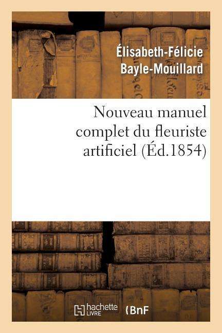 Cover for Bayle-mouillard-e F. · Nouveau Manuel Complet Du Fleuriste Artificiel Ou L Art D Imiter Toute Espece De Fleurs... (Paperback Book) (2013)