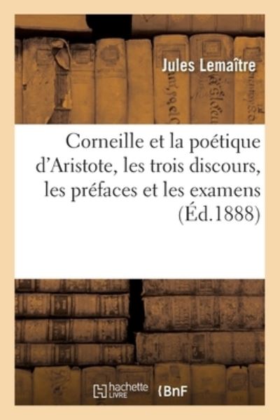 Corneille Et La Poetique d'Aristote, Les Trois Discours, Les Prefaces Et Les Examens - Jules Lemaître - Books - Hachette Livre - BNF - 9782019133160 - September 1, 2017