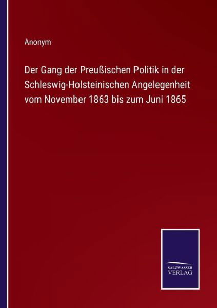 Der Gang der Preussischen Politik in der Schleswig-Holsteinischen Angelegenheit vom November 1863 bis zum Juni 1865 - Anonym - Bøger - Salzwasser-Verlag - 9783375092160 - 15. juli 2022