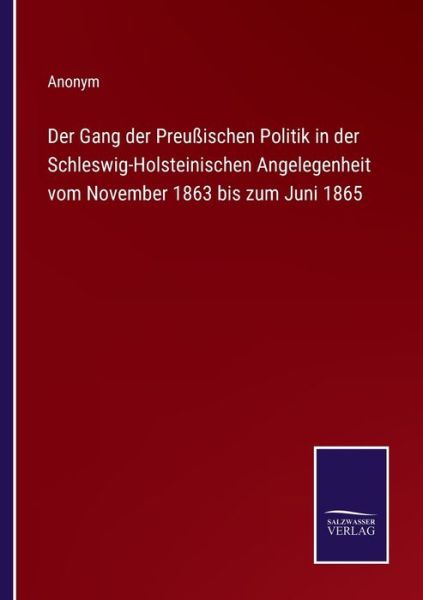 Cover for Anonym · Der Gang der Preussischen Politik in der Schleswig-Holsteinischen Angelegenheit vom November 1863 bis zum Juni 1865 (Paperback Book) (2022)