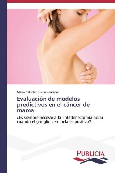 Cover for Maria Del Pilar Guillén-paredes · Evaluación De Modelos Predictivos en El Cáncer De Mama: ¿es Siempre Necesaria La Linfadenectomía Axilar Cuando El Ganglio Centinela Es Positivo? (Pocketbok) [Spanish edition] (2014)